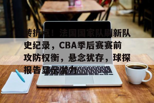 开云中国官网APP-转折点！法国国家队刷新队史纪录，CBA季后赛赛前攻防权衡，悬念犹存，球探报告显示潜力的简单介绍