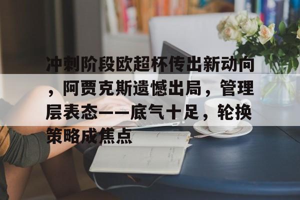 Kaiyun开云APP下载-关于冲刺阶段欧超杯传出新动向，阿贾克斯遗憾出局，管理层表态——底气十足，轮换策略成焦点的信息