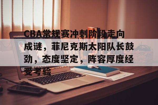 Kaiyun开云中国官方网站-CBA常规赛冲刺阶段走向成谜，菲尼克斯太阳队长鼓劲，态度坚定，阵容厚度经受考验的简单介绍